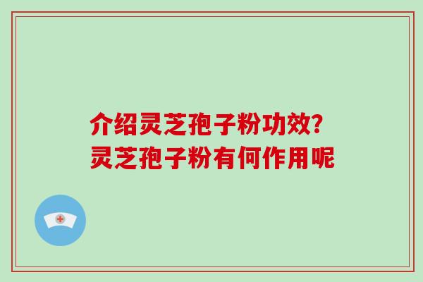 介绍灵芝孢子粉功效？灵芝孢子粉有何作用呢