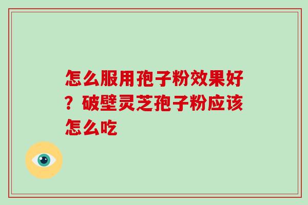 怎么服用孢子粉效果好？破壁灵芝孢子粉应该怎么吃