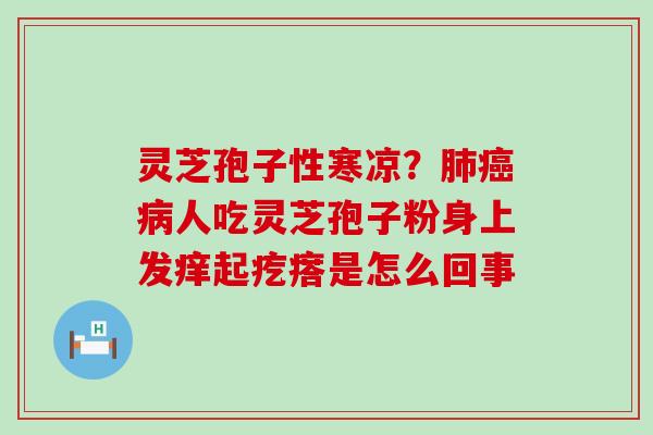 灵芝孢子性寒凉？人吃灵芝孢子粉身上发痒起疙瘩是怎么回事