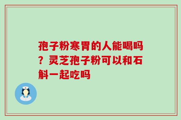 孢子粉寒胃的人能喝吗？灵芝孢子粉可以和石斛一起吃吗