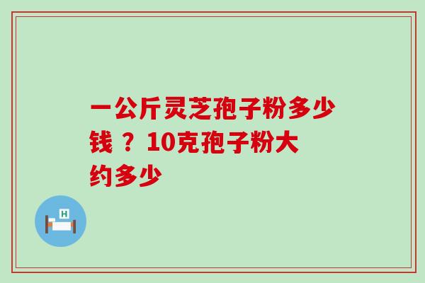 一公斤灵芝孢子粉多少钱 ？10克孢子粉大约多少