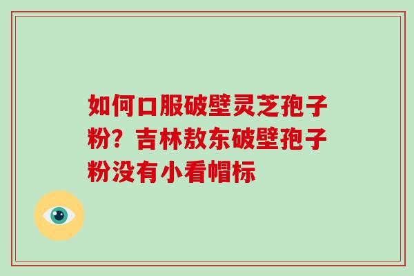 如何口服破壁灵芝孢子粉？吉林敖东破壁孢子粉没有小看帽标