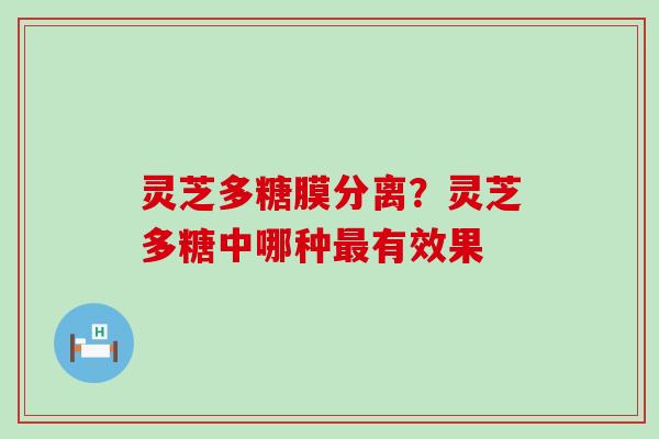 灵芝多糖膜分离？灵芝多糖中哪种有效果