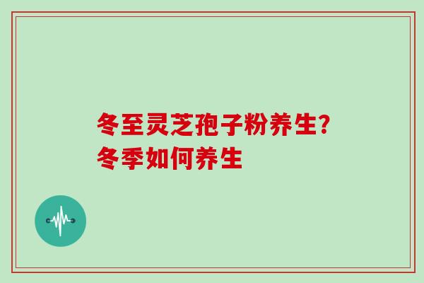 冬至灵芝孢子粉养生？冬季如何养生