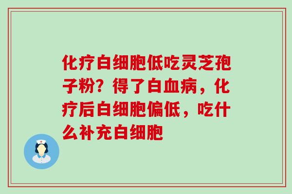 低吃灵芝孢子粉？得了白，后偏低，吃什么补充