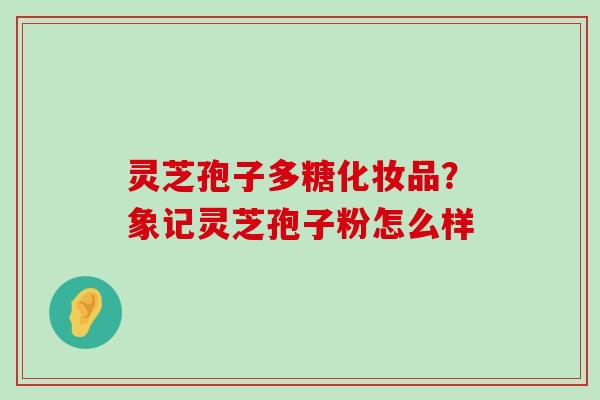 灵芝孢子多糖化妆品？象记灵芝孢子粉怎么样