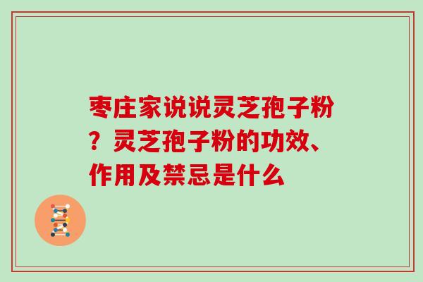 枣庄家说说灵芝孢子粉？灵芝孢子粉的功效、作用及禁忌是什么