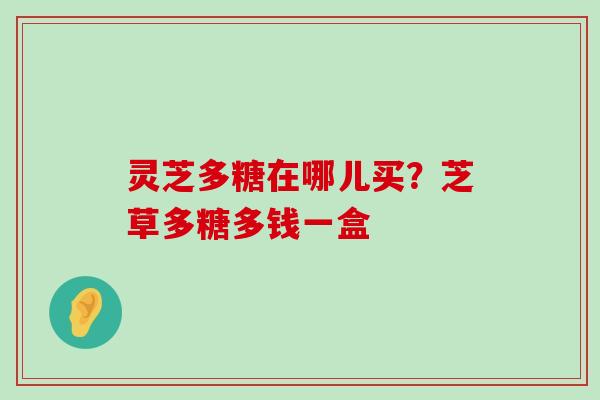 灵芝多糖在哪儿买？芝草多糖多钱一盒