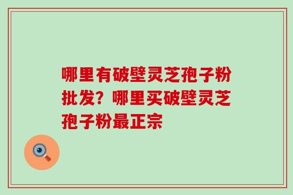 哪里有破壁灵芝孢子粉批发？哪里买破壁灵芝孢子粉正宗