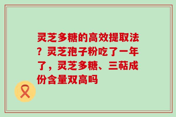 灵芝多糖的高效提取法？灵芝孢子粉吃了一年了，灵芝多糖、三萜成份含量双高吗