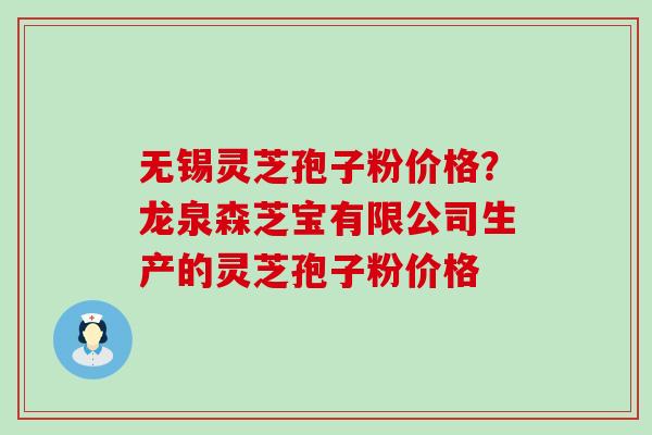 无锡灵芝孢子粉价格？龙泉森芝宝有限公司生产的灵芝孢子粉价格