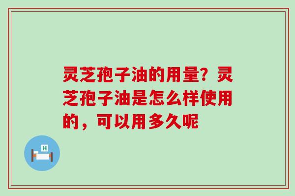 灵芝孢子油的用量？灵芝孢子油是怎么样使用的，可以用多久呢