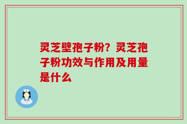 灵芝壁孢子粉？灵芝孢子粉功效与作用及用量是什么