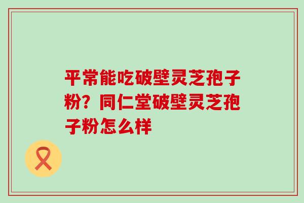 平常能吃破壁灵芝孢子粉？同仁堂破壁灵芝孢子粉怎么样