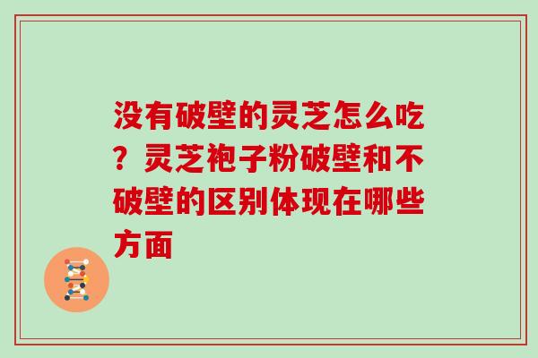 没有破壁的灵芝怎么吃？灵芝袍子粉破壁和不破壁的区别体现在哪些方面