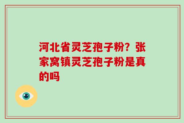 河北省灵芝孢子粉？张家窝镇灵芝孢子粉是真的吗