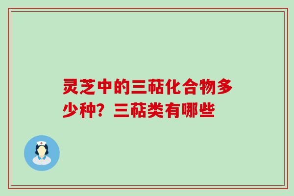 灵芝中的三萜化合物多少种？三萜类有哪些