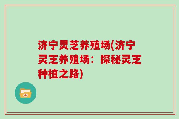 济宁灵芝养殖场(济宁灵芝养殖场：探秘灵芝种植之路)