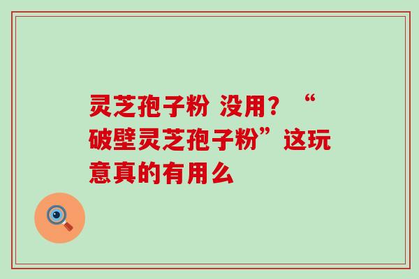 灵芝孢子粉 没用？“破壁灵芝孢子粉”这玩意真的有用么