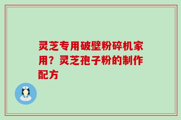 灵芝专用破壁粉碎机家用？灵芝孢子粉的制作配方