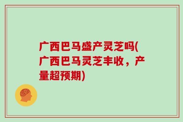 广西巴马盛产灵芝吗(广西巴马灵芝丰收，产量超预期)