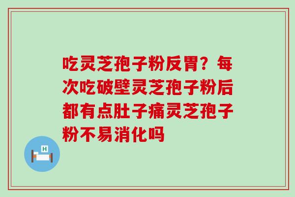 吃灵芝孢子粉反胃？每次吃破壁灵芝孢子粉后都有点肚子痛灵芝孢子粉不易消化吗