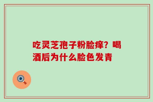 吃灵芝孢子粉脸痒？喝酒后为什么脸色发青