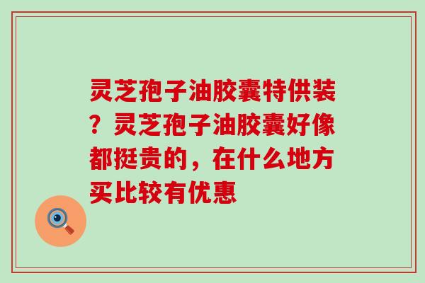 灵芝孢子油胶囊特供装？灵芝孢子油胶囊好像都挺贵的，在什么地方买比较有优惠