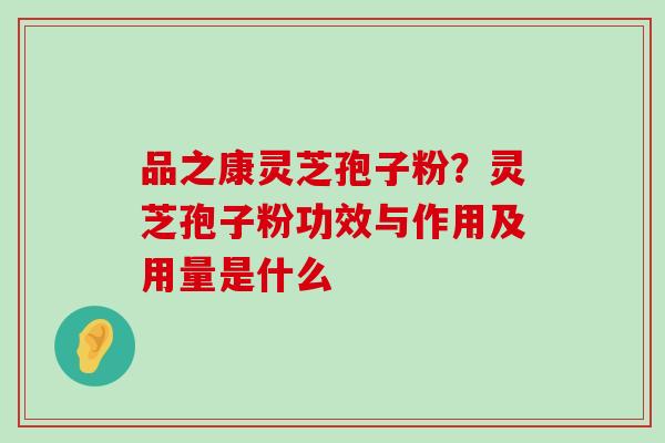 品之康灵芝孢子粉？灵芝孢子粉功效与作用及用量是什么