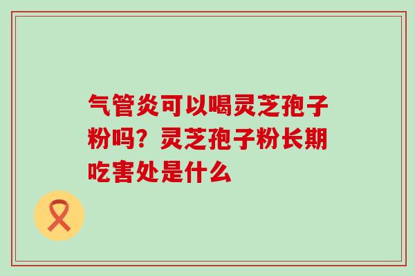 气管炎可以喝灵芝孢子粉吗？灵芝孢子粉长期吃害处是什么