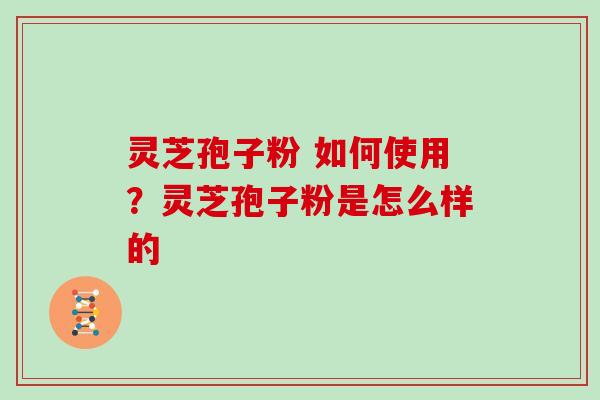 灵芝孢子粉 如何使用？灵芝孢子粉是怎么样的