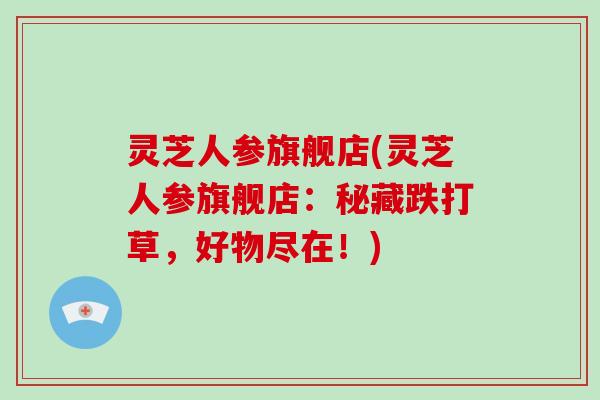 灵芝人参旗舰店(灵芝人参旗舰店：秘藏跌打草，好物尽在！)