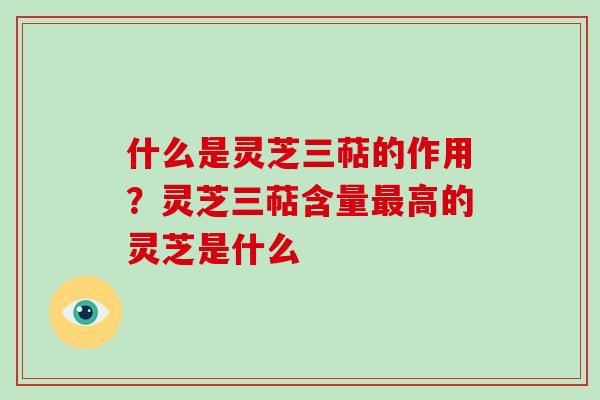 什么是灵芝三萜的作用？灵芝三萜含量高的灵芝是什么