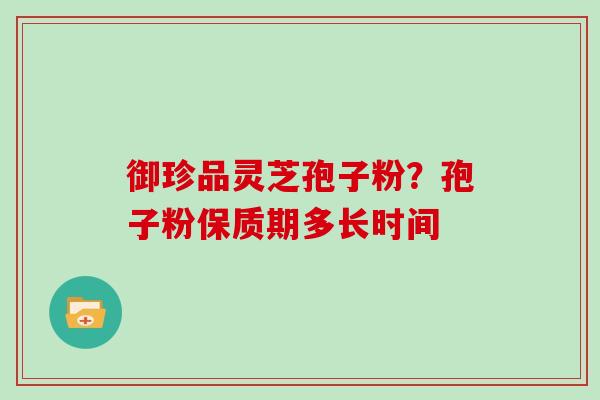 御珍品灵芝孢子粉？孢子粉保质期多长时间