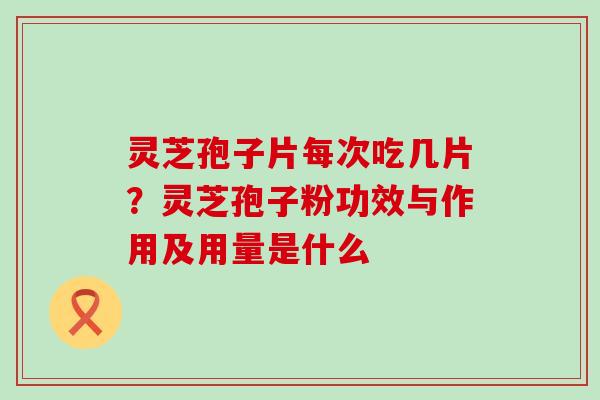 灵芝孢子片每次吃几片？灵芝孢子粉功效与作用及用量是什么