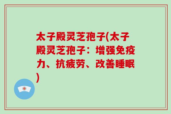 太子殿灵芝孢子(太子殿灵芝孢子：增强免疫力、、改善)