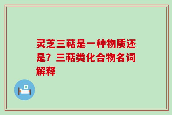 灵芝三萜是一种物质还是？三萜类化合物名词解释