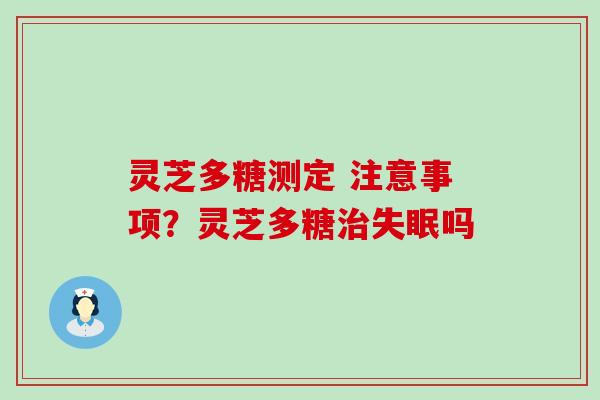 灵芝多糖测定 注意事项？灵芝多糖吗