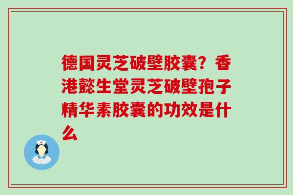 德国灵芝破壁胶囊？香港懿生堂灵芝破壁孢子精华素胶囊的功效是什么