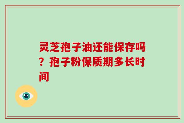 灵芝孢子油还能保存吗？孢子粉保质期多长时间