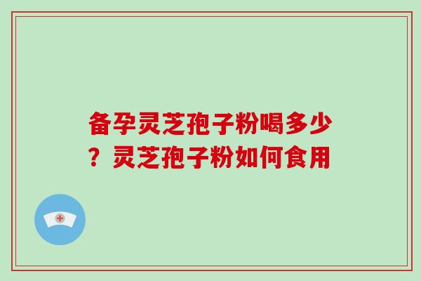 备孕灵芝孢子粉喝多少？灵芝孢子粉如何食用