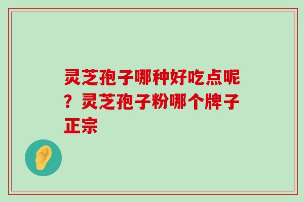 灵芝孢子哪种好吃点呢？灵芝孢子粉哪个牌子正宗