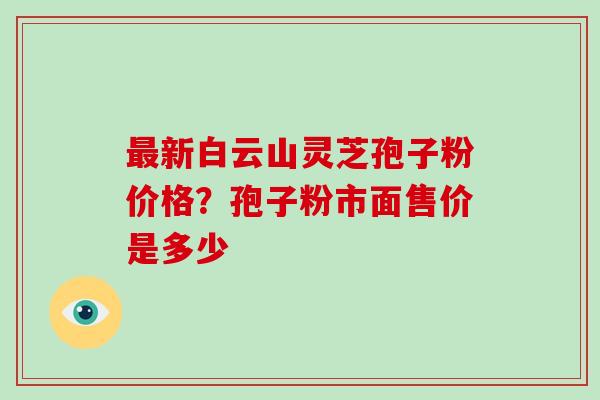 新白云山灵芝孢子粉价格？孢子粉市面售价是多少