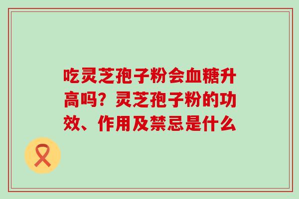 吃灵芝孢子粉会升高吗？灵芝孢子粉的功效、作用及禁忌是什么