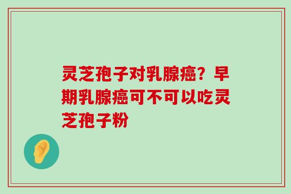 灵芝孢子对乳腺？早期乳腺可不可以吃灵芝孢子粉