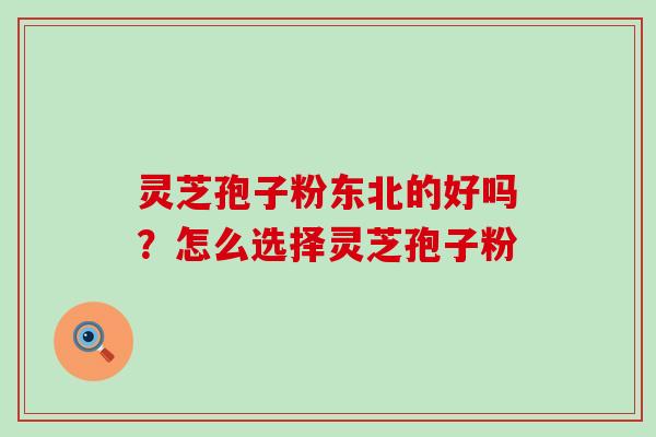 灵芝孢子粉东北的好吗？怎么选择灵芝孢子粉