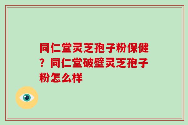 同仁堂灵芝孢子粉保健？同仁堂破壁灵芝孢子粉怎么样