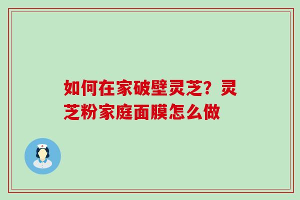 如何在家破壁灵芝？灵芝粉家庭面膜怎么做