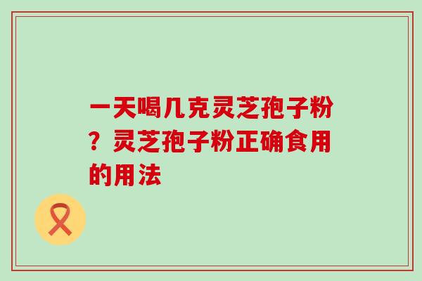 一天喝几克灵芝孢子粉？灵芝孢子粉正确食用的用法