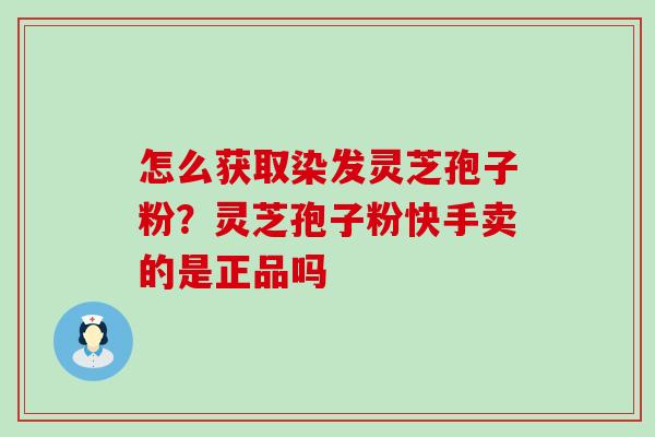 怎么获取染发灵芝孢子粉？灵芝孢子粉快手卖的是正品吗